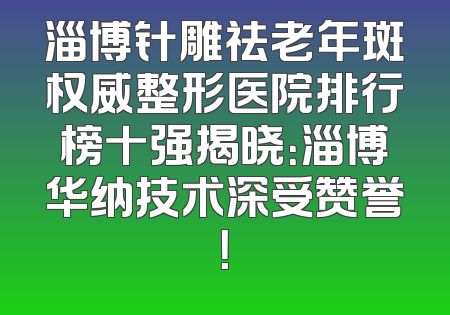 淄博针雕祛老年斑权威整形医院排行榜十强揭晓：淄博华纳技术深受赞誉！