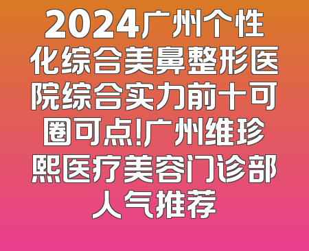 2024广州个性化综合美鼻整形医院综合实力前十可圈可点！广州维珍熙医疗美容门诊部人气推荐