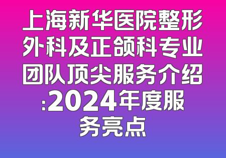 上海新华医院整形外科及正颌科专业团队顶尖服务介绍：2024年度服务亮点