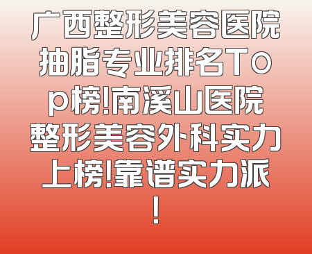 广西整形美容医院抽脂专业排名Top榜！南溪山医院整形美容外科实力上榜！靠谱实力派！
