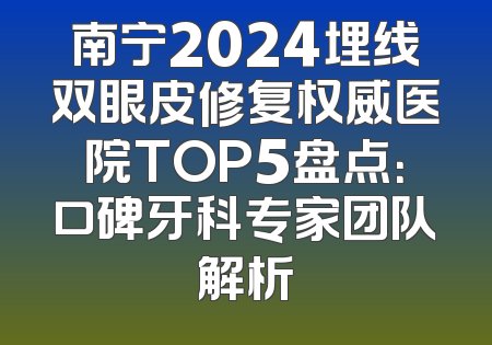 南宁2024埋线双眼皮修复权威医院TOP5盘点：口碑牙科专家团队解析