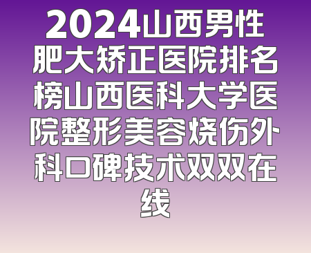 2024山西男性肥大矫正医院排名榜山西医科大学医院整形美容烧伤外科口碑技术双双在线