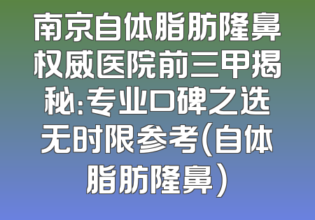 南京自体脂肪隆鼻权威医院前三甲揭秘：专业口碑之选无时限参考（自体脂肪隆鼻）
