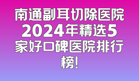 南通副耳切除医院2024年精选5家好口碑医院排行榜！