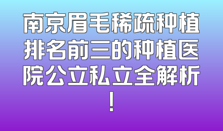 南京眉毛稀疏种植排名前三的种植医院公立私立全解析！