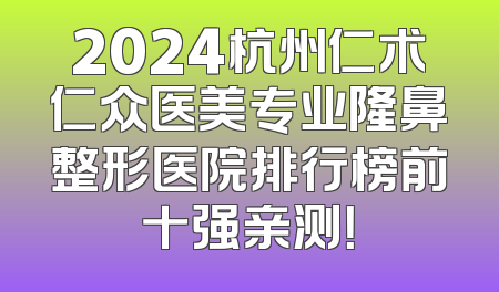 2024杭州仁术仁众医美专业隆鼻整形医院排行榜前十强亲测！