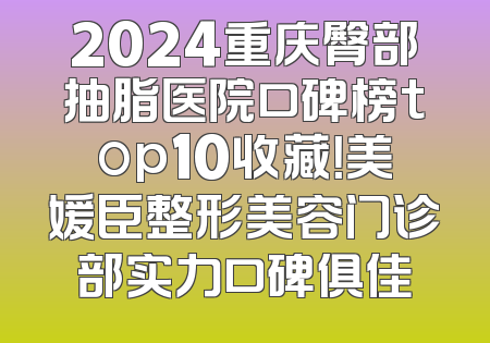 2024重庆臀部抽脂医院口碑榜top10收藏！美媛臣整形美容门诊部实力口碑俱佳