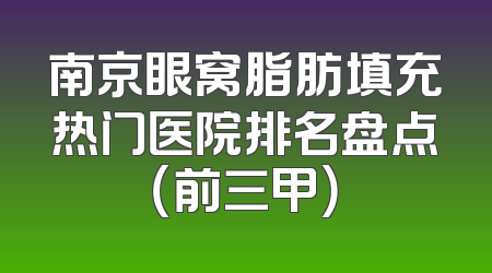 南京眼窝脂肪填充热门医院排名盘点（前三甲）