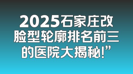 2025石家庄改脸型轮廓排名前三的医院大揭秘！”