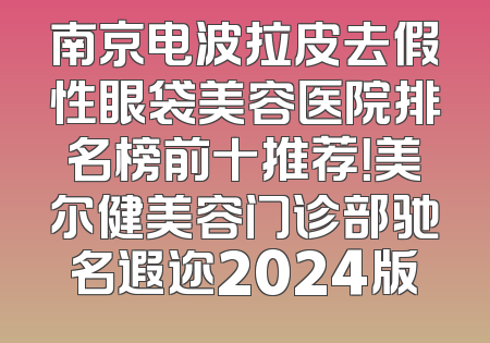 南京电波拉皮去假性眼袋美容医院排名榜前十推荐！美尔健美容门诊部驰名遐迩2024版