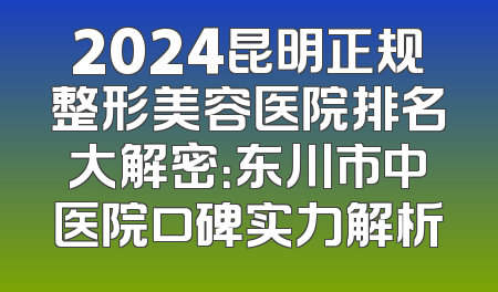2024昆明正规整形美容医院排名大解密：东川市中医院口碑实力解析