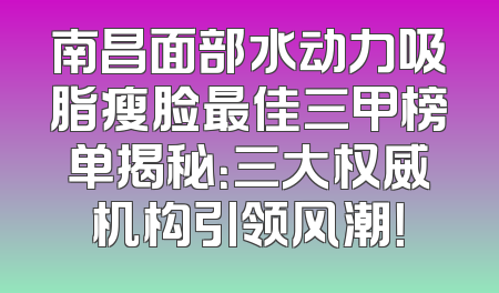 南昌面部水动力吸脂瘦脸最佳三甲榜单揭秘：三大权威机构引领风潮！