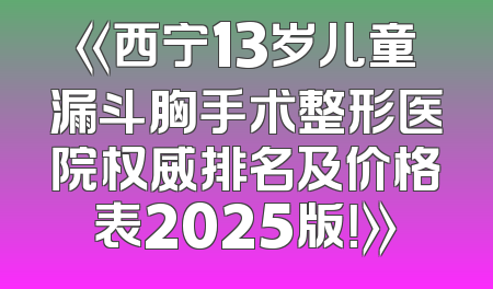 《西宁13岁儿童漏斗胸手术整形医院权威排名及价格表2025版！》