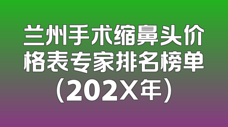 兰州手术缩鼻头价格表专家排名榜单（202X年）