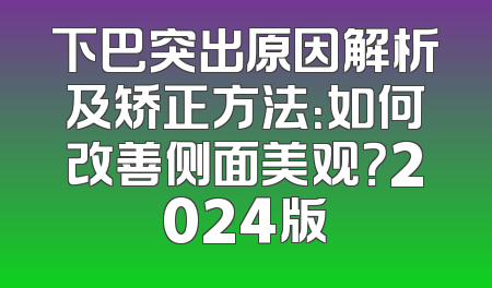 下巴突出原因解析及矫正方法：如何改善侧面美观？2024版
