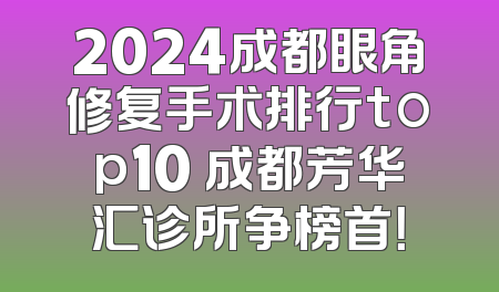 2024成都眼角修复手术排行top10 成都芳华汇诊所争榜首！