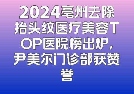 2024亳州去除抬头纹医疗美容TOP医院榜出炉，尹美尔门诊部获赞誉