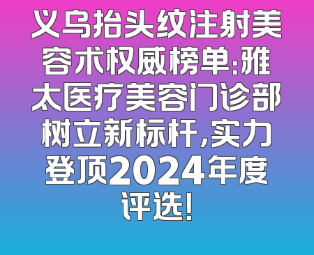 义乌抬头纹注射美容术权威榜单：雅太医疗美容门诊部树立新标杆，实力登顶2024年度评选！