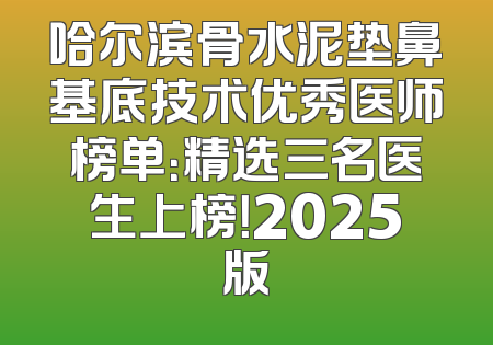 哈尔滨骨水泥垫鼻基底技术优秀医师榜单：精选三名医生上榜！2025版