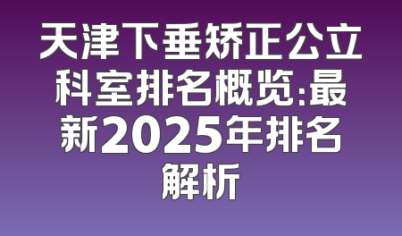 天津下垂矫正公立科室排名概览：最新2025年排名解析