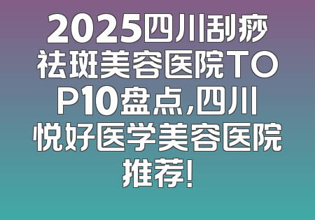 2025四川刮痧祛斑美容医院TOP10盘点，四川悦好医学美容医院推荐！