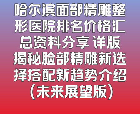 哈尔滨面部精雕整形医院排名价格汇总资料分享 详版揭秘脸部精雕新选择搭配新趋势介绍 （未来展望版）