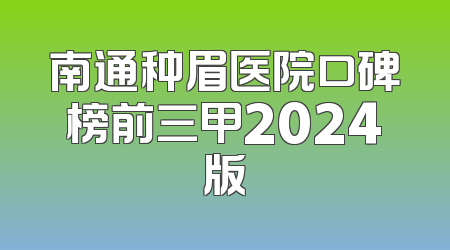 南通种眉医院口碑榜前三甲2024版