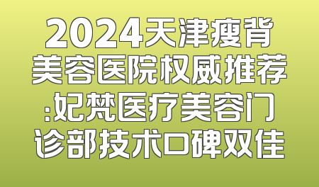 2024天津瘦背美容医院权威推荐：妃梵医疗美容门诊部技术口碑双佳