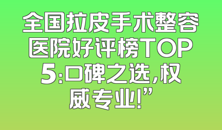 全国拉皮手术整容医院好评榜TOP5：口碑之选，权威专业！”