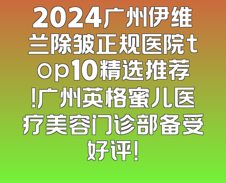 2024广州伊维兰除皱正规医院top10精选推荐！广州英格蜜儿医疗美容门诊部备受好评！