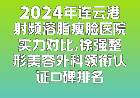 2024年连云港射频溶脂瘦脸医院实力对比，徐强整形美容外科领衔认证口碑排名