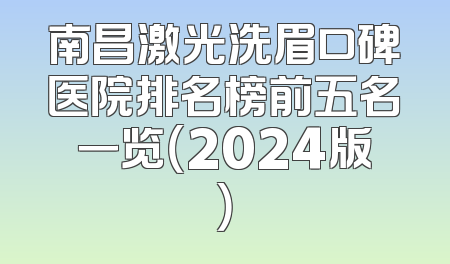 南昌激光洗眉口碑医院排名榜前五名一览（2024版）