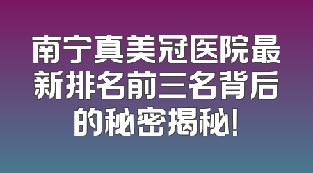 南宁真美冠医院最新排名前三名背后的秘密揭秘！
