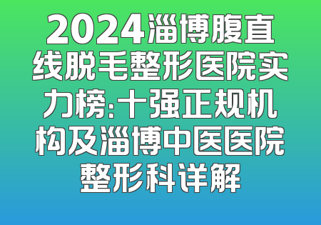 2024淄博腹直线脱毛整形医院实力榜：十强正规机构及淄博中医医院整形科详解