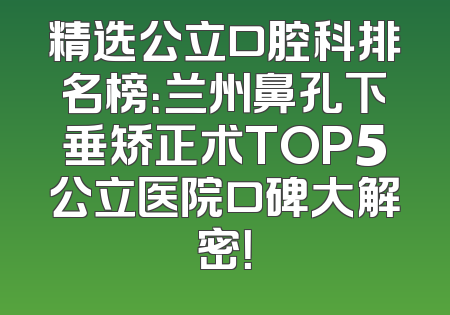 精选公立口腔科排名榜：兰州鼻孔下垂矫正术TOP5公立医院口碑大解密！