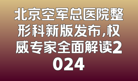 北京空军总医院整形科新版发布，权威专家全面解读2024