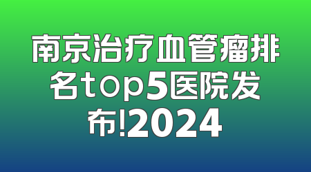 南京治疗血管瘤排名top5医院发布！2024