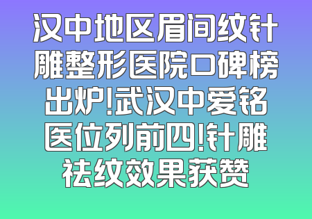 汉中地区眉间纹针雕整形医院口碑榜出炉！武汉中爱铭医位列前四！针雕祛纹效果获赞