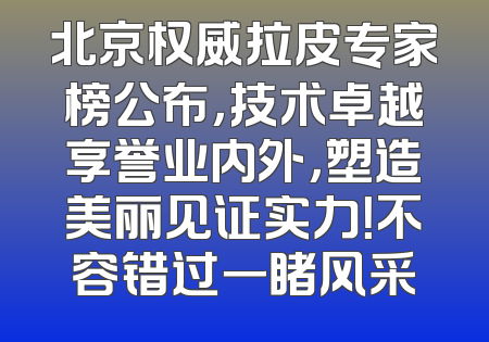 北京权威拉皮专家榜公布，技术卓越享誉业内外，塑造美丽见证实力！不容错过一睹风采