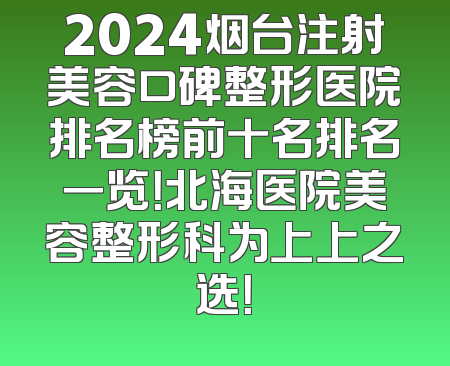 2024烟台注射美容口碑整形医院排名榜前十名排名一览！北海医院美容整形科为上上之选！