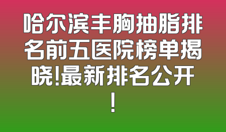 哈尔滨丰胸抽脂排名前五医院榜单揭晓！最新排名公开！