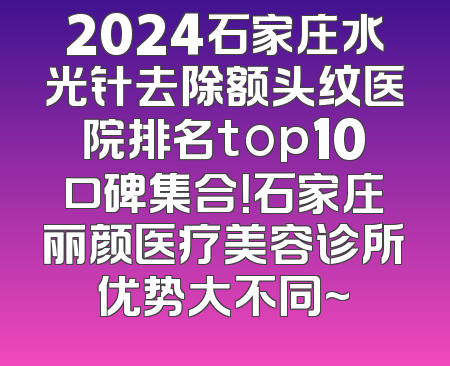 2024石家庄水光针去除额头纹医院排名top10口碑集合！石家庄丽颜医疗美容诊所优势大不同~