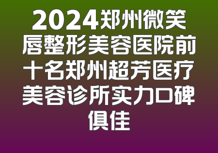 2024郑州微笑唇整形美容医院前十名郑州超芳医疗美容诊所实力口碑俱佳