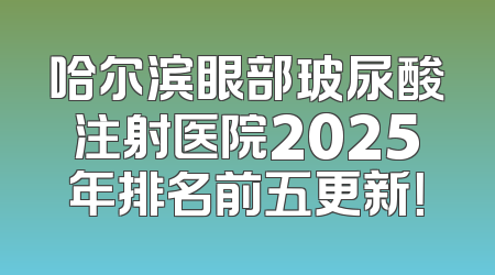 哈尔滨眼部玻尿酸注射医院2025年排名前五更新！
