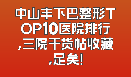 中山丰下巴整形TOP10医院排行，三院干货帖收藏，足矣！