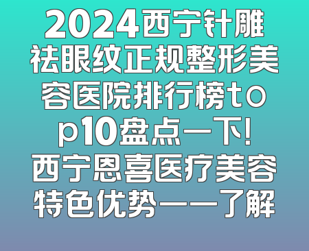 2024西宁针雕祛眼纹正规整形美容医院排行榜top10盘点一下！西宁恩喜医疗美容特色优势一一了解