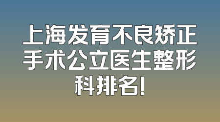上海发育不良矫正手术公立医生整形科排名!