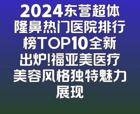 2024东营超体隆鼻热门医院排行榜TOP10全新出炉！福亚美医疗美容风格独特魅力展现