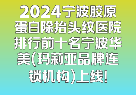 2024宁波胶原蛋白除抬头纹医院排行前十名宁波华美(玛莉亚品牌连锁机构)上线！