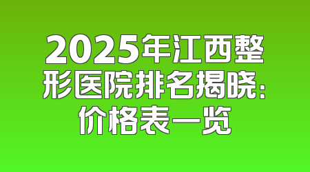 2025年江西整形医院排名揭晓：价格表一览